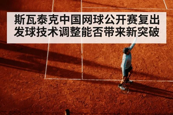 斯瓦泰克中国网球公开赛复出 发球技术调整能否带来新突破（hth）