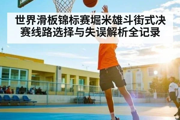 世界滑板锦标赛堀米雄斗街式决赛线路选择与失误解析全记录 - hth