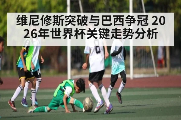 维尼修斯突破与巴西争冠 2026年世界杯关键走势分析 - hth