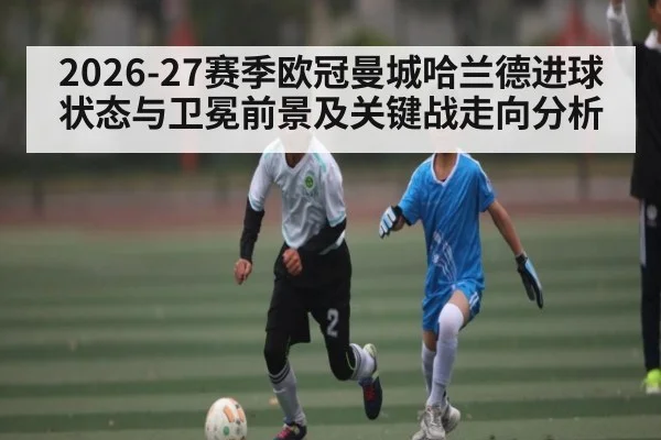 2026-27赛季欧冠曼城哈兰德进球状态与卫冕前景及关键战走向分析 - hth