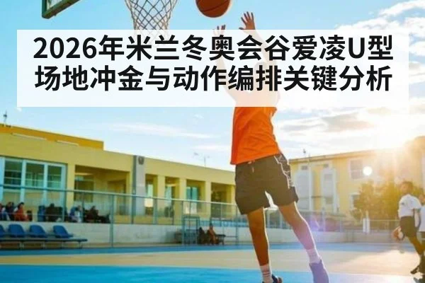 2026年米兰冬奥会谷爱凌U型场地冲金与动作编排关键分析 - hth