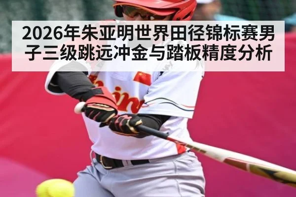 2026年朱亚明世界田径锦标赛男子三级跳远冲金与踏板精度分析 - hth