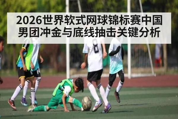 2026世界软式网球锦标赛中国男团冲金与底线抽击关键分析 - hth