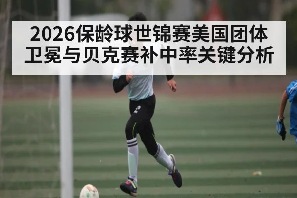 2026保龄球世锦赛美国团体卫冕与贝克赛补中率关键分析 - hth