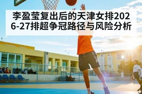 李盈莹复出后的天津女排2026-27排超争冠路径与风险分析 - hth